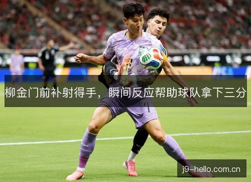 柳金门前补射得手，瞬间反应帮助球队拿下三分