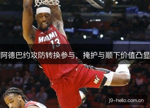 阿德巴约攻防转换参与,掩护与顺下价值凸显 阿德巴约攻防转换参与,掩护与顺下价值凸显
