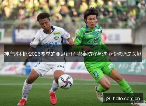 神户胜利船2026赛季的亚冠征程 密集防守与过顶传球仍是关键